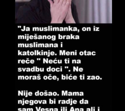 “Ja sam muslimanka, moj muž je iz miješanog braka muslimana i katolkinje. Meni otac reče ” neću ti na svadbu doći ”.